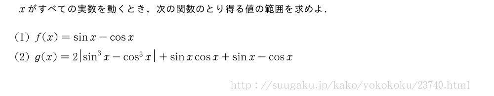xがすべての実数を動くとき，次の関数のとり得る値の範囲を求めよ．(1)f(x)=sinx-cosx(2)g(x)=2|sin^3x-cos^3x|+sinxcosx+sinx-cosx