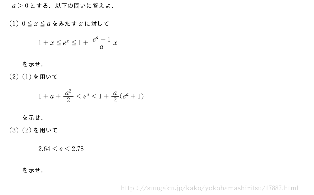 a＞0とする．以下の問いに答えよ．(1)0≦x≦aをみたすxに対して1+x≦e^x≦1+\frac{e^a-1}{a}xを示せ．(2)(1)を用いて1+a+\frac{a^2}{2}＜e^a＜1+a/2(e^a+1)を示せ．(3)(2)を用いて2.64＜e＜2.78を示せ．