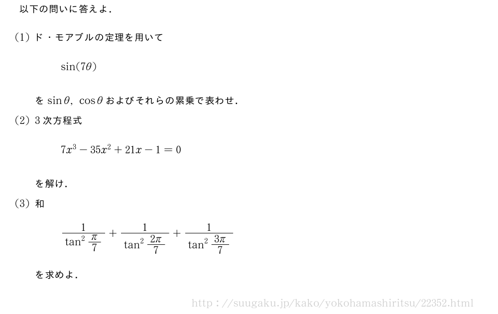 以下の問いに答えよ．(1)ド・モアブルの定理を用いてsin(7θ)をsinθ,cosθおよびそれらの累乗で表わせ．(2)3次方程式7x^3-35x^2+21x-1=0を解け．(3)和\frac{1}{tan^2π/7}+\frac{1}{tan^2\frac{2π}{7}}+\frac{1}{tan^2\frac{3π}{7}}を求めよ．