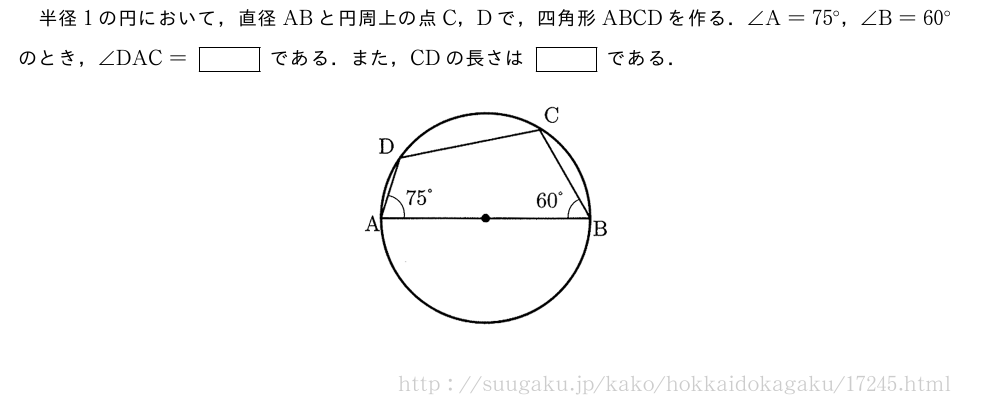 半径1の円において，直径ABと円周上の点C，Dで，四角形ABCDを作る．∠A=75°，∠B=60°のとき，∠DAC=[]である．また，CDの長さは[]である．（プレビューでは図は省略します）