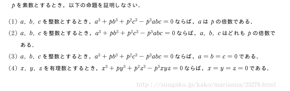pを素数とするとき，以下の命題を証明しなさい．(1)a,b,cを整数とするとき，a^3+pb^3+p^2c^3-p^3abc=0ならば，aはpの倍数である．(2)a,b,cを整数とするとき，a^3+pb^3+p^2c^3-p^3abc=0ならば，a,b,cはどれもpの倍数である．(3)a,b,cを整数とするとき，a^3+pb^3+p^2c^3-p^3abc=0ならば，a=b=c=0である．(4)x,y,zを有理数とするとき，x^3+py^3+p^2z^3-p^3xyz=0ならば，x=y=z=0である．