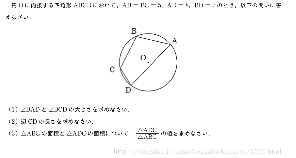 円Oに内接する四角形ABCDにおいて，AB=BC=5，AD=8，BD=7のとき，以下の問いに答えなさい．（プレビューでは図は省略します）(1)∠BADと∠BCDの大きさを求めなさい．(2)辺CDの長さを求めなさい．(3)△ABCの面積と△ADCの面積について，\frac{△ADC}{△ABC}の値を求めなさい．