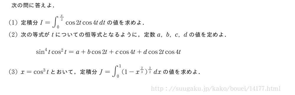 次の問に答えよ．(1)定積分I=∫_0^{π/2}cos2tcos4tdtの値を求めよ．(2)次の等式がtについての恒等式となるように，定数a,b,c,dの値を定めよ．sin^4tcos^2t=a+bcos2t+ccos4t+dcos2tcos4t(3)x=cos^3tとおいて，定積分J=∫_0^1(1-x^{2/3})^{3/2}dxの値を求めよ．