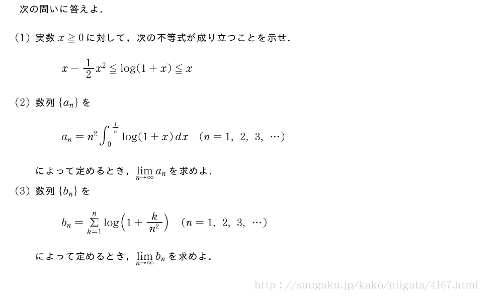 次の問いに答えよ．(1)実数x≧0に対して，次の不等式が成り立つことを示せ．x-1/2x^2≦log(1+x)≦x(2)数列{a_n}をa_n=n^2∫_0^{1/n}log(1+x)dx(n=1,2,3,・・・)によって定めるとき，\lim_{n→∞}a_nを求めよ．(3)数列{b_n}をb_n=Σ_{k=1}^nlog(1+\frac{k}{n^2})(n=1,2,3,・・・)によって定めるとき，\lim_{n→∞}b_nを求めよ．
