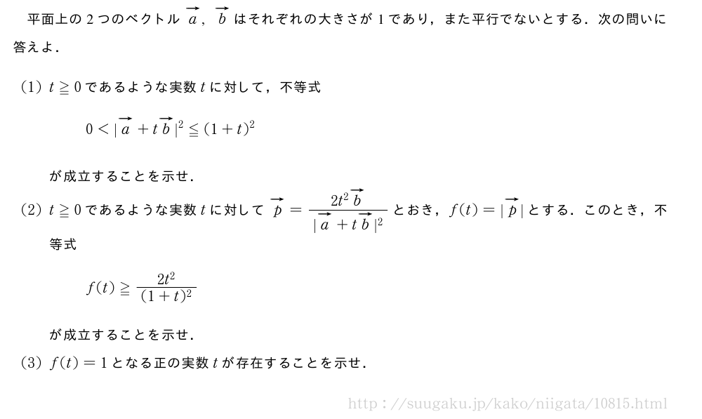 平面上の2つのベクトルベクトルa,ベクトルbはそれぞれの大きさが1であり，また平行でないとする．次の問いに答えよ．(1)t≧0であるような実数tに対して，不等式0＜|ベクトルa+tベクトルb|^2≦(1+t)^2が成立することを示せ．(2)t≧0であるような実数tに対してベクトルp=\frac{2t^2ベクトルb}{|ベクトルa+tベクトルb|^2}とおき，f(t)=|ベクトルp|とする．このとき，不等式f(t)≧\frac{2t^2}{(1+t)^2}が成立することを示せ．(3)f(t)=1となる正の実数tが存在することを示せ．