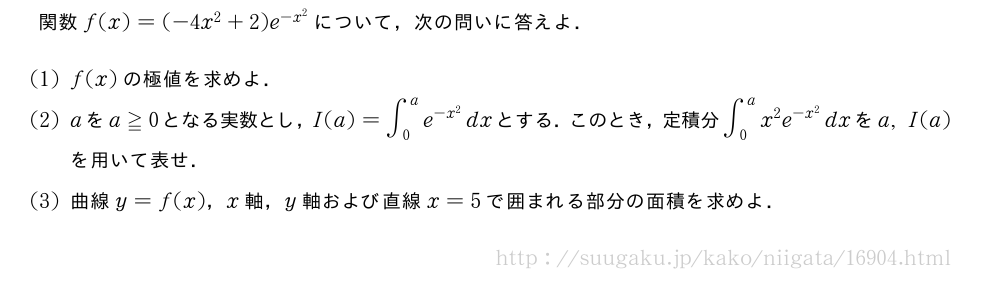 関数f(x)=(-4x^2+2)e^{-x^2}について，次の問いに答えよ．(1)f(x)の極値を求めよ．(2)aをa≧0となる実数とし，I(a)=∫_0^ae^{-x^2}dxとする．このとき，定積分∫_0^ax^2e^{-x^2}dxをa,I(a)を用いて表せ．(3)曲線y=f(x)，x軸，y軸および直線x=5で囲まれる部分の面積を求めよ．