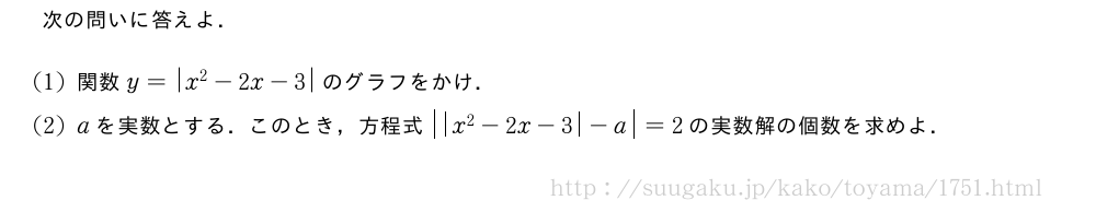 次の問いに答えよ．(1)関数y=|x^2-2x-3|のグラフをかけ．(2)aを実数とする．このとき，方程式|\abs{x^2-2x-3|-a}=2の実数解の個数を求めよ．