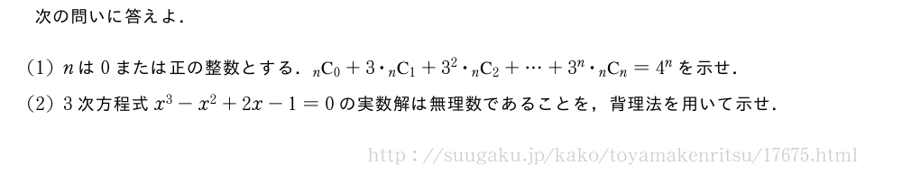 次の問いに答えよ．(1)nは0または正の整数とする．\comb{n}{0}+3・\comb{n}{1}+3^2・\comb{n}{2}+・・・+3^n・\comb{n}{n}=4^nを示せ．(2)3次方程式x^3-x^2+2x-1=0の実数解は無理数であることを，背理法を用いて示せ．