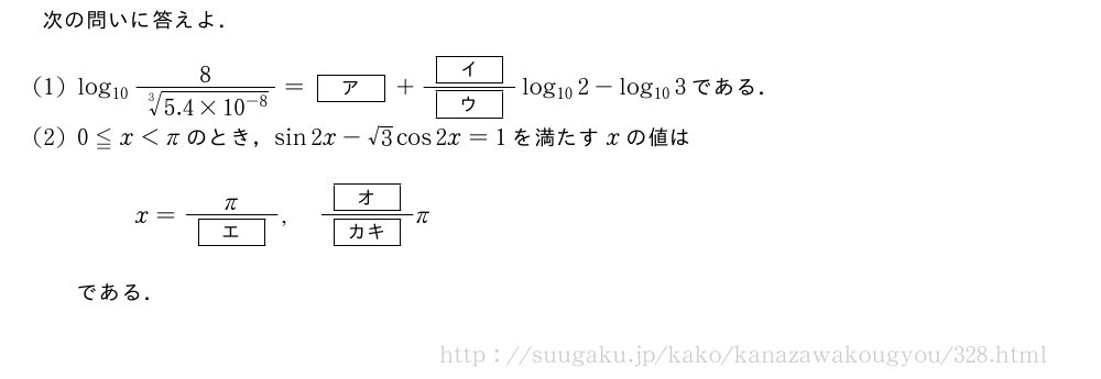 次の問いに答えよ．(1)log_{10}\frac{8}{\sqrt[3]{5.4×10^{-8}}}=[ア]+\frac{[イ]}{[ウ]}log_{10}2-log_{10}3である．(2)0≦x＜πのとき，sin2x-√3cos2x=1を満たすxの値はx=\frac{π}{[エ]},\frac{[オ]}{[カキ]}πである．