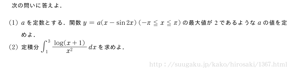 次の問いに答えよ．(1)aを定数とする．関数y=a(x-sin2x)(-π≦x≦π)の最大値が2であるようなaの値を定めよ．(2)定積分∫_1^3\frac{log(x+1)}{x^2}dxを求めよ．