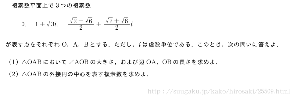 複素数平面上で3つの複素数0,1+√3i,\frac{√2-√6}{2}+\frac{√2+√6}{2}iが表す点をそれぞれO，A，Bとする．ただし，iは虚数単位である．このとき，次の問いに答えよ．(1)△OABにおいて∠AOBの大きさ，および辺OA，OBの長さを求めよ．(2)△OABの外接円の中心を表す複素数を求めよ．