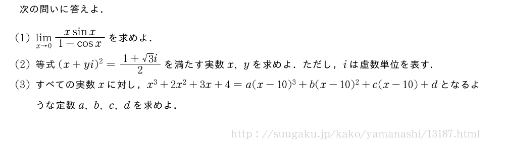 次の問いに答えよ．(1)\lim_{x→0}\frac{xsinx}{1-cosx}を求めよ．(2)等式(x+yi)^2=\frac{1+√3i}{2}を満たす実数x,yを求めよ．ただし，iは虚数単位を表す．(3)すべての実数xに対し，x^3+2x^2+3x+4=a(x-10)^3+b(x-10)^2+c(x-10)+dとなるような定数a,b,c,dを求めよ．