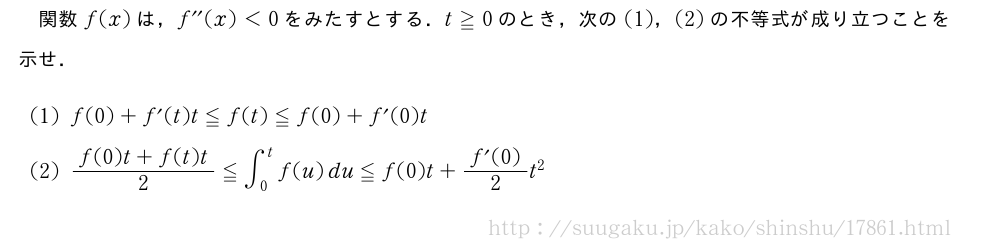 関数f(x)は，f^{\prime\prime}(x)＜0をみたすとする．t≧0のとき，次の(1)，(2)の不等式が成り立つことを示せ．(1)f(0)+f´(t)t≦f(t)≦f(0)+f´(0)t(2)\frac{f(0)t+f(t)t}{2}≦∫_0^tf(u)du≦f(0)t+\frac{f´(0)}{2}t^2