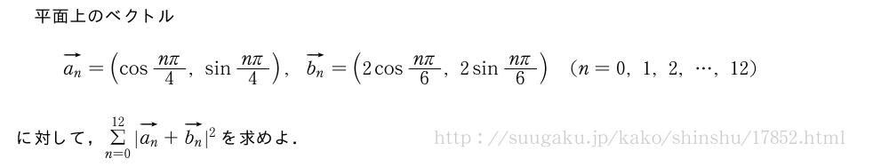平面上のベクトルベクトルa_n=(cos\frac{nπ}{4},sin\frac{nπ}{4}),ベクトルb_n=(2cos\frac{nπ}{6},2sin\frac{nπ}{6})(n=0,1,2,・・・,12)に対して，Σ_{n=0}^{12}|ベクトルa_n+ベクトルb_n|^2を求めよ．