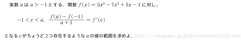 実数aはa＞-1とする．関数f(x)=3x^3-7x^2+5x-1に対し，-1＜c＜a,\frac{f(a)-f(-1)}{a+1}=f^{\prime}(c)となるcがちょうど2つ存在するようなaの値の範囲を求めよ．