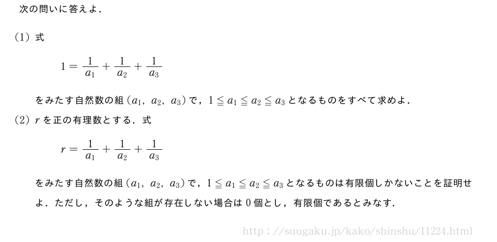次の問いに答えよ．(1)式1=\frac{1}{a_1}+\frac{1}{a_2}+\frac{1}{a_3}をみたす自然数の組(a_1,a_2,a_3)で，1≦a_1≦a_2≦a_3となるものをすべて求めよ．(2)rを正の有理数とする．式r=\frac{1}{a_1}+\frac{1}{a_2}+\frac{1}{a_3}をみたす自然数の組(a_1,a_2,a_3)で，1≦a_1≦a_2≦a_3となるものは有限個しかないことを証明せよ．ただし，そのような組が存在しない場合は0個とし，有限個であるとみなす．