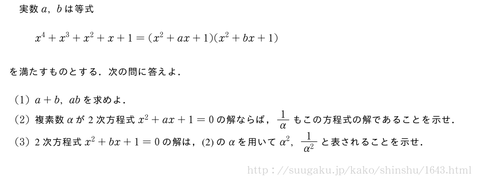 実数a,bは等式x^4+x^3+x^2+x+1=(x^2+ax+1)(x^2+bx+1)を満たすものとする．次の問に答えよ．(1)a+b,abを求めよ．(2)複素数αが2次方程式x^2+ax+1=0の解ならば，1/αもこの方程式の解であることを示せ．(3)2次方程式x^2+bx+1=0の解は，(2)のαを用いてα^2,\frac{1}{α^2}と表されることを示せ．