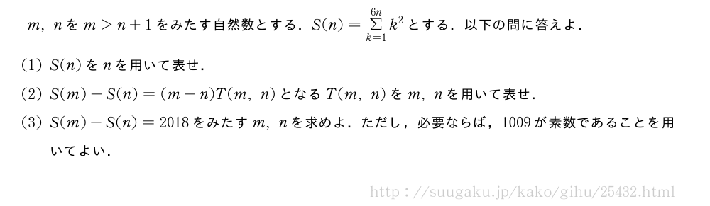 m,nをm＞n+1をみたす自然数とする．S(n)=Σ_{k=1}^{6n}k^2とする．以下の問に答えよ．(1)S(n)をnを用いて表せ．(2)S(m)-S(n)=(m-n)T(m,n)となるT(m,n)をm,nを用いて表せ．(3)S(m)-S(n)=2018をみたすm,nを求めよ．ただし，必要ならば，1009が素数であることを用いてよい．