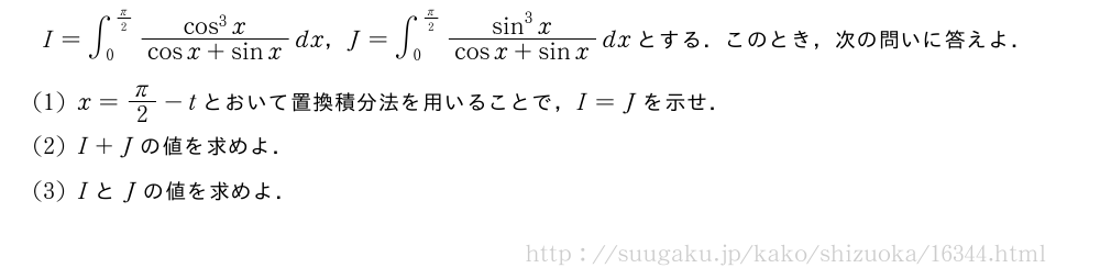 I=∫_0^{π/2}\frac{cos^3x}{cosx+sinx}dx，J=∫_0^{π/2}\frac{sin^3x}{cosx+sinx}dxとする．このとき，次の問いに答えよ．(1)x=π/2-tとおいて置換積分法を用いることで，I=Jを示せ．(2)I+Jの値を求めよ．(3)IとJの値を求めよ．
