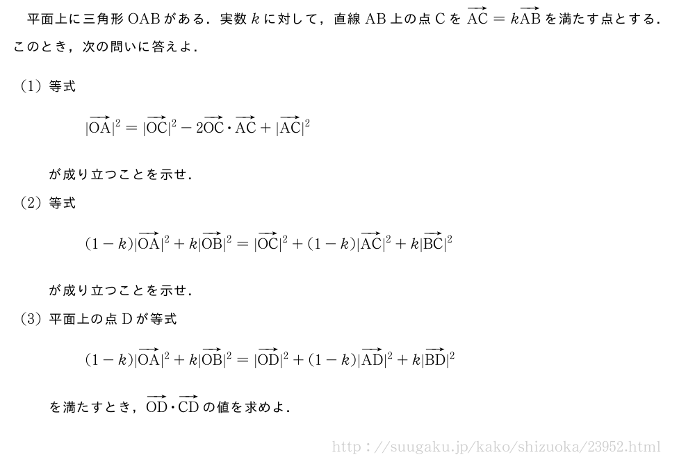 平面上に三角形OABがある．実数kに対して，直線AB上の点CをベクトルAC=kベクトルABを満たす点とする．このとき，次の問いに答えよ．(1)等式|ベクトルOA|^2=|ベクトルOC|^2-2ベクトルOC・ベクトルAC+|ベクトルAC|^2が成り立つことを示せ．(2)等式(1-k)|ベクトルOA|^2+k|ベクトルOB|^2=|ベクトルOC|^2+(1-k)|ベクトルAC|^2+k|ベクトルBC|^2が成り立つことを示せ．(3)平面上の点Dが等式(1-k)|ベクトルOA|^2+k|ベクトルOB|^2=|ベクトルOD|^2+(1-k)|ベクトルAD|^2+k|ベクトルBD|^2を満たすとき，ベクトルOD・ベクトルCDの値を求めよ．