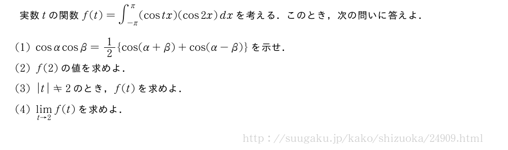 実数tの関数f(t)=∫_{-π}^{π}(costx)(cos2x)dxを考える．このとき，次の問いに答えよ．(1)cosαcosβ=1/2{cos(α+β)+cos(α-β)}を示せ．(2)f(2)の値を求めよ．(3)|t|≠2のとき，f(t)を求めよ．(4)\lim_{t→2}f(t)を求めよ．