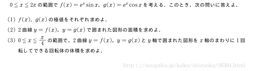 0≦x≦2πの範囲でf(x)=e^xsinx，g(x)=e^xcosxを考える．このとき，次の問いに答えよ．(1)f(x),g(x)の極値をそれぞれ求めよ．(2)2曲線y=f(x)，y=g(x)で囲まれた図形の面積を求めよ．(3)0≦x≦π/4の範囲で，2曲線y=f(x)，y=g(x)とy軸で囲まれた図形をx軸のまわりに1回転してできる回転体の体積を求めよ．