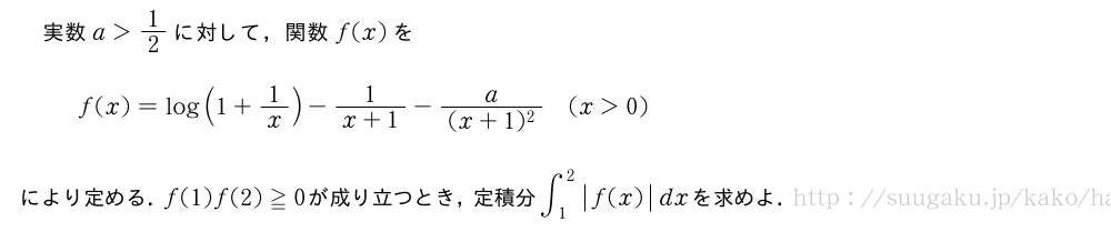 実数a＞1/2に対して，関数f(x)をf(x)=log(1+1/x)-\frac{1}{x+1}-\frac{a}{(x+1)^2}(x＞0)により定める．f(1)f(2)≧0が成り立つとき，定積分∫_1^2|f(x)|dxを求めよ．