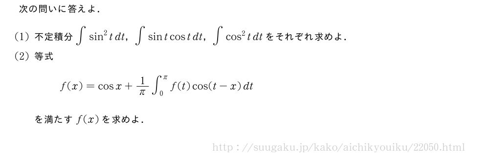 次の問いに答えよ．(1)不定積分∫sin^2tdt，∫sintcostdt，∫cos^2tdtをそれぞれ求めよ．(2)等式f(x)=cosx+1/π∫_0^πf(t)cos(t-x)dtを満たすf(x)を求めよ．