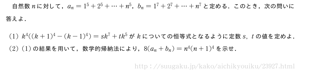 自然数nに対して，a_n=1^5+2^5+・・・+n^5，b_n=1^7+2^7+・・・+n^7と定める．このとき，次の問いに答えよ．(1)k^4((k+1)^4-(k-1)^4)=sk^7+tk^5がkについての恒等式となるように定数s,tの値を定めよ．(2)(1)の結果を用いて，数学的帰納法により，8(a_n+b_n)=n^4(n+1)^4を示せ．