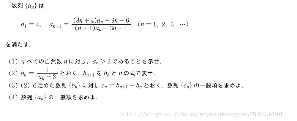 数列{a_n}はa_1=4,a_{n+1}=\frac{(3n+4)a_n-9n-6}{(n+1)a_n-3n-1}(n=1,2,3,・・・)を満たす．(1)すべての自然数nに対し，a_n＞3であることを示せ．(2)b_n=\frac{1}{a_n-3}とおく．b_{n+1}をb_nとnの式で表せ．(3)(2)で定めた数列{b_n}に対しc_n=b_{n+1}-b_nとおく．数列{c_n}の一般項を求めよ．(4)数列{a_n}の一般項を求めよ．