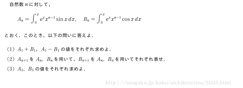 自然数nに対して，A_n=∫_0^{π}e^xx^{n-1}sinxdx,B_n=∫_0^{π}e^xx^{n-1}cosxdxとおく．このとき，以下の問いに答えよ．(1)A_1+B_1，A_1-B_1の値をそれぞれ求めよ．(2)A_{n+1}をA_n,B_nを用いて，B_{n+1}をA_n,B_nを用いてそれぞれ表せ．(3)A_3,B_3の値をそれぞれ求めよ．