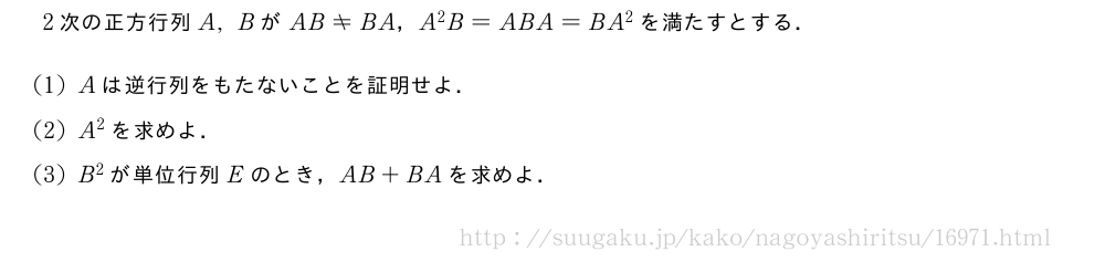 2次の正方行列A,BがAB≠BA，A^2B=ABA=BA^2を満たすとする．(1)Aは逆行列をもたないことを証明せよ．(2)A^2を求めよ．(3)B^2が単位行列Eのとき，AB+BAを求めよ．
