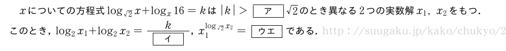 xについての方程式log_{√2}x+log_x16=kは|k|＞[ア]√2のとき異なる2つの実数解x_1,x_2をもつ．このとき，log_2x_1+log_2x_2=\frac{k}{[イ]}，x_1^{log_{√2}x_2}=[ウエ]である．