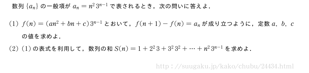数列{a_n}の一般項がa_n=n^23^{n-1}で表されるとき，次の問いに答えよ．(1)f(n)=(an^2+bn+c)3^{n-1}とおいて，f(n+1)-f(n)=a_nが成り立つように，定数a,b,cの値を求めよ．(2)(1)の表式を利用して，数列の和S(n)=1+2^23+3^23^2+・・・+n^23^{n-1}を求めよ．
