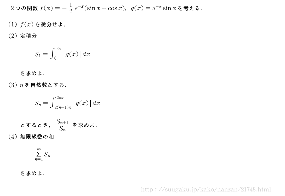 2つの関数f(x)=-1/2e^{-x}(sinx+cosx)，g(x)=e^{-x}sinxを考える．(1)f(x)を微分せよ．(2)定積分S_1=∫_0^{2π}|g(x)|dxを求めよ．(3)nを自然数とする．S_n=∫_{2(n-1)π}^{2nπ}|g(x)|dxとするとき，\frac{S_{n+1}}{S_n}を求めよ．(4)無限級数の和Σ_{n=1}^{∞}S_nを求めよ．