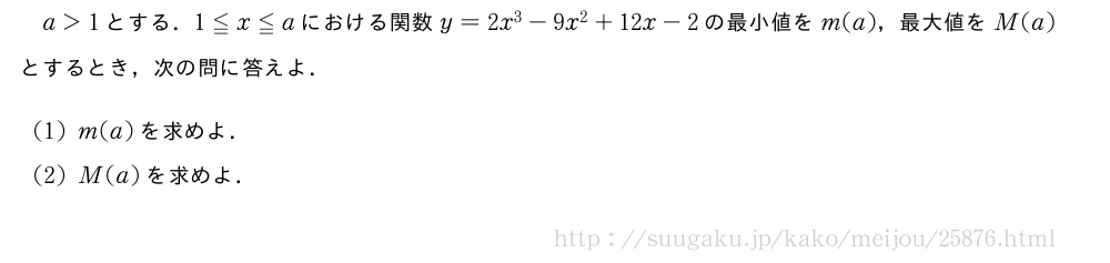 a＞1とする．1≦x≦aにおける関数y=2x^3-9x^2+12x-2の最小値をm(a)，最大値をM(a)とするとき，次の問に答えよ．(1)m(a)を求めよ．(2)M(a)を求めよ．