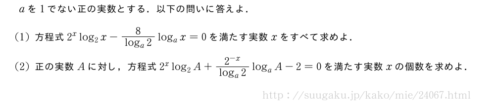 aを1でない正の実数とする．以下の問いに答えよ．(1)方程式2^xlog_2x-\frac{8}{log_a2}log_ax=0を満たす実数xをすべて求めよ．(2)正の実数Aに対し，方程式2^xlog_2A+\frac{2^{-x}}{log_a2}log_aA-2=0を満たす実数xの個数を求めよ．