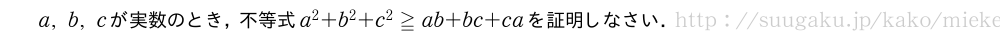 a,b,cが実数のとき，不等式a^2+b^2+c^2≧ab+bc+caを証明しなさい．