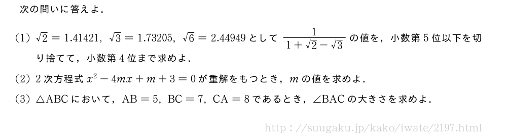 次の問いに答えよ．(1)√2=1.41421,√3=1.73205,√6=2.44949として\frac{1}{1+√2-√3}の値を，小数第5位以下を切り捨てて，小数第4位まで求めよ．(2)2次方程式x^2-4mx+m+3=0が重解をもつとき，mの値を求めよ．(3)△ABCにおいて，AB=5,BC=7,CA=8であるとき，∠BACの大きさを求めよ．