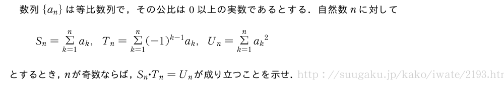 数列{a_n}は等比数列で，その公比は0以上の実数であるとする．自然数nに対してS_n=Σ_{k=1}^na_k,T_n=Σ_{k=1}^n(-1)^{k-1}a_k,U_n=Σ_{k=1}^n{a_k}^2とするとき，nが奇数ならば，S_n・T_n=U_nが成り立つことを示せ．