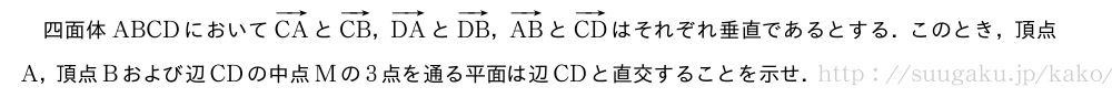 四面体ABCDにおいてベクトルCAとベクトルCB，ベクトルDAとベクトルDB，ベクトルABとベクトルCDはそれぞれ垂直であるとする．このとき，頂点A，頂点Bおよび辺CDの中点Mの3点を通る平面は辺CDと直交することを示せ．