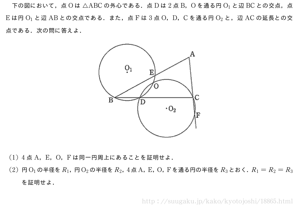 下の図において，点Oは△ABCの外心である．点Dは2点B，Oを通る円O_1と辺BCとの交点，点Eは円O_1と辺ABとの交点である．また，点Fは3点O，D，Cを通る円O_2と，辺ACの延長との交点である．次の問に答えよ．（プレビューでは図は省略します）(1)4点A，E，O，Fは同一円周上にあることを証明せよ．(2)円O_1の半径をR_1，円O_2の半径をR_2，4点A，E，O，Fを通る円の半径をR_3とおく．R_1=R_2=R_3を証明せよ．