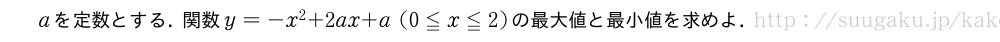 aを定数とする．関数y=-x^2+2ax+a(0≦x≦2)の最大値と最小値を求めよ．