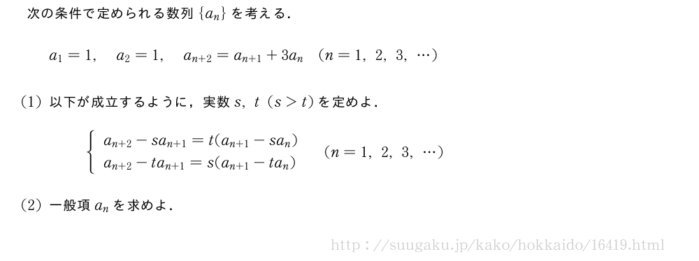 次の条件で定められる数列{a_n}を考える．a_1=1,a_2=1,a_{n+2}=a_{n+1}+3a_n(n=1,2,3,・・・)(1)以下が成立するように，実数s,t(s＞t)を定めよ．{\begin{array}{l}a_{n+2}-sa_{n+1}=t(a_{n+1}-sa_n)\a_{n+2}-ta_{n+1}=s(a_{n+1}-ta_n)\end{array}.(n=1,2,3,・・・)(2)一般項a_nを求めよ．