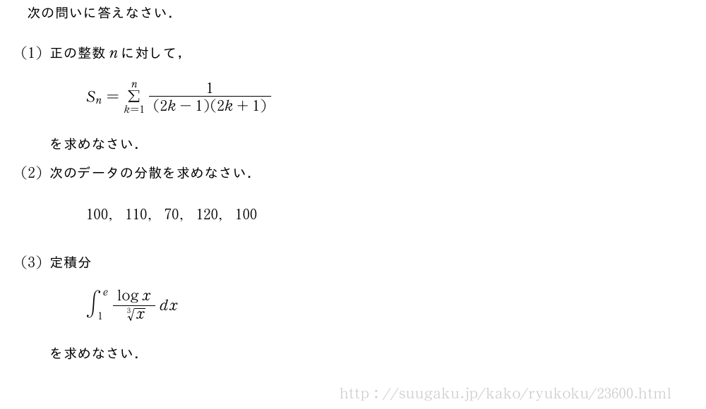 次の問いに答えなさい．(1)正の整数nに対して，S_n=Σ_{k=1}^n\frac{1}{(2k-1)(2k+1)}を求めなさい．(2)次のデータの分散を求めなさい．100,110,70,120,100(3)定積分∫_1^e\frac{logx}{\sqrt[3]{x}}dxを求めなさい．