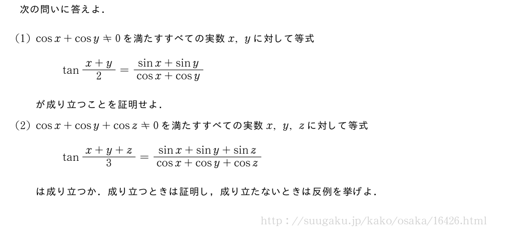次の問いに答えよ．(1)cosx+cosy≠0を満たすすべての実数x,yに対して等式tan\frac{x+y}{2}=\frac{sinx+siny}{cosx+cosy}が成り立つことを証明せよ．(2)cosx+cosy+cosz≠0を満たすすべての実数x,y,zに対して等式tan\frac{x+y+z}{3}=\frac{sinx+siny+sinz}{cosx+cosy+cosz}は成り立つか．成り立つときは証明し，成り立たないときは反例を挙げよ．