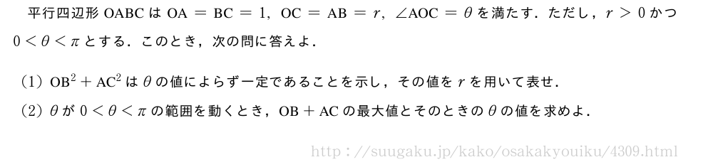 平行四辺形OABCは　OA　=　BC　=1,　OC　=　AB　=r,∠　AOC　=θを満たす．ただし，r＞0かつ0＜θ＜πとする．このとき，次の問に答えよ．(1)　OB　^2+　AC　^2はθの値によらず一定であることを示し，その値をrを用いて表せ．(2)θが0＜θ＜πの範囲を動くとき，　OB　+　AC　の最大値とそのときのθの値を求めよ．