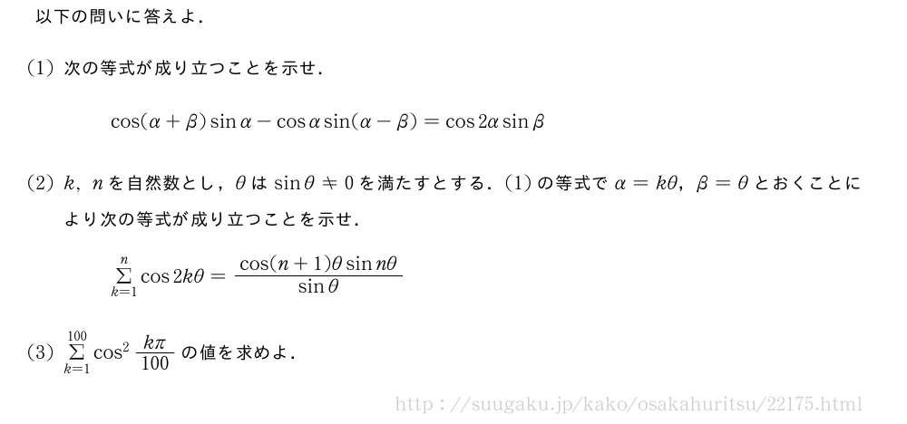 以下の問いに答えよ．(1)次の等式が成り立つことを示せ．cos(α+β)sinα-cosαsin(α-β)=cos2αsinβ(2)k,nを自然数とし，θはsinθ≠0を満たすとする．(1)の等式でα=kθ，β=θとおくことにより次の等式が成り立つことを示せ．Σ_{k=1}^ncos2kθ=\frac{cos(n+1)θsinnθ}{sinθ}(3)Σ_{k=1}^{100}cos^2\frac{kπ}{100}の値を求めよ．