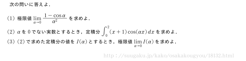 次の問いに答えよ．(1)極限値\lim_{α→0}\frac{1-cosα}{α^2}を求めよ．(2)αを0でない実数とするとき，定積分∫_0^2(x+1)cos(αx)dxを求めよ．(3)(2)で求めた定積分の値をI(α)とするとき，極限値\lim_{α→0}I(α)を求めよ．