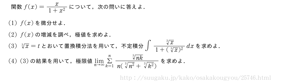 関数f(x)=\frac{x}{1+x^2}について，次の問いに答えよ．(1)f(x)を微分せよ．(2)f(x)の増減を調べ，極値を求めよ．(3)\sqrt[3]{x}=tとおいて置換積分法を用いて，不定積分∫\frac{\sqrt[3]{x}}{1+(\sqrt[3]{x})^2}dxを求めよ．(4)(3)の結果を用いて，極限値\lim_{n→∞}Σ_{k=1}^n\frac{\sqrt[3]{nk}}{n(\sqrt[3]{n^2}+\sqrt[3]{k^2})}を求めよ．